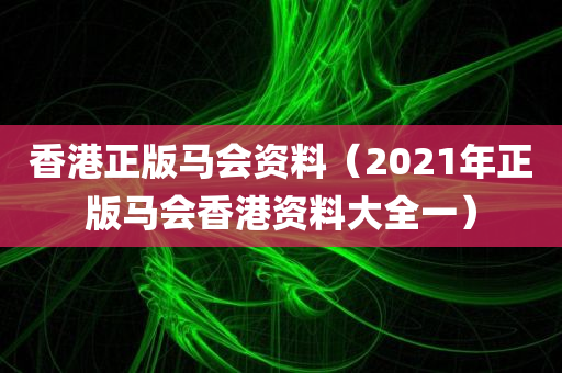 香港正版马会资料（2021年正版马会香港资料大全一）