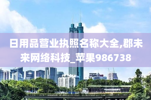 日用品营业执照名称大全,郡未来网络科技_苹果986738