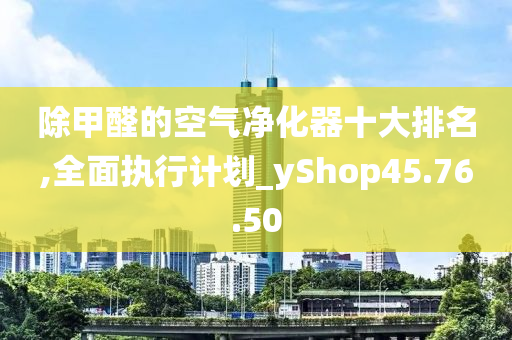 除甲醛的空气净化器十大排名,全面执行计划_yShop45.76.50