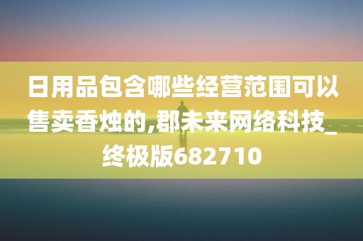 日用品包含哪些经营范围可以售卖香烛的,郡未来网络科技_终极版682710