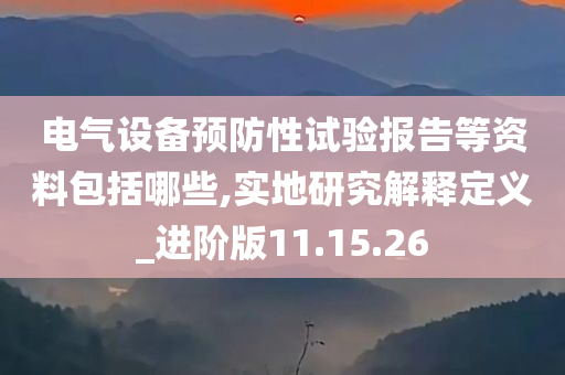 电气设备预防性试验报告等资料包括哪些,实地研究解释定义_进阶版11.15.26