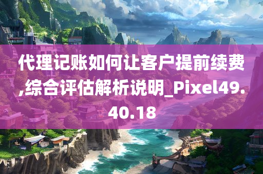 代理记账如何让客户提前续费,综合评估解析说明_Pixel49.40.18