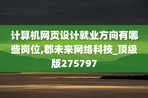 计算机网页设计就业方向有哪些岗位,郡未来网络科技_顶级版275797