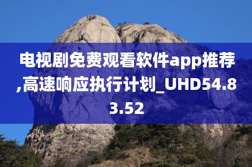 电视剧免费观看软件app推荐,高速响应执行计划_UHD54.83.52