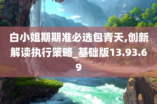 白小姐期期准必选包青天,创新解读执行策略_基础版13.93.69