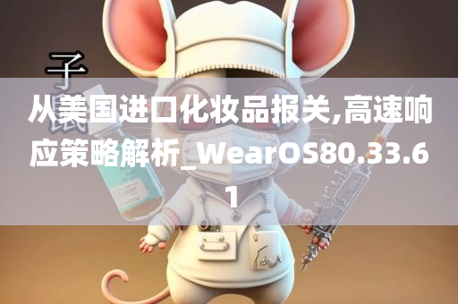 从美国进口化妆品报关,高速响应策略解析_WearOS80.33.61