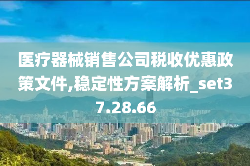 医疗器械销售公司税收优惠政策文件,稳定性方案解析_set37.28.66