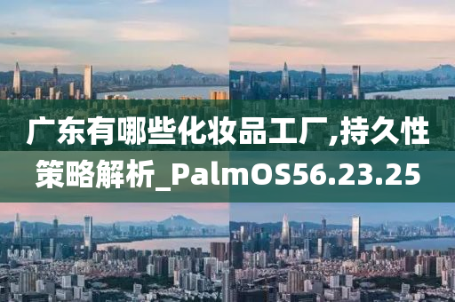 广东有哪些化妆品工厂,持久性策略解析_PalmOS56.23.25