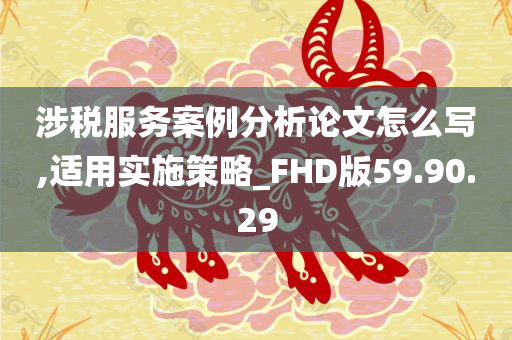 涉税服务案例分析论文怎么写,适用实施策略_FHD版59.90.29