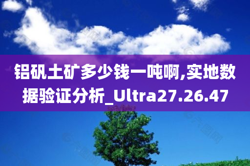 铝矾土矿多少钱一吨啊,实地数据验证分析_Ultra27.26.47