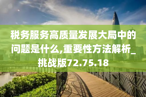 税务服务高质量发展大局中的问题是什么,重要性方法解析_挑战版72.75.18