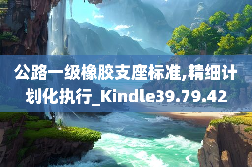 公路一级橡胶支座标准,精细计划化执行_Kindle39.79.42