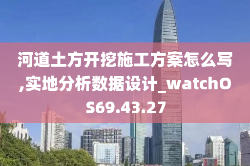 河道土方开挖施工方案怎么写,实地分析数据设计_watchOS69.43.27