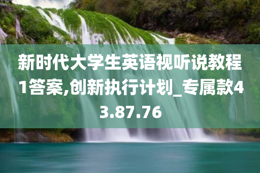 新时代大学生英语视听说教程1答案,创新执行计划_专属款43.87.76