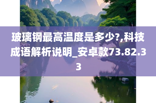 玻璃钢最高温度是多少?,科技成语解析说明_安卓款73.82.33