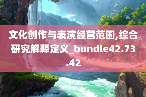 文化创作与表演经营范围,综合研究解释定义_bundle42.73.42