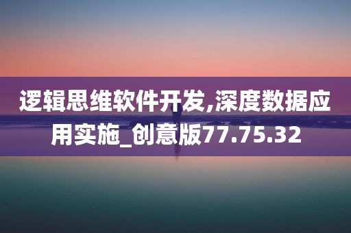 逻辑思维软件开发,深度数据应用实施_创意版77.75.32