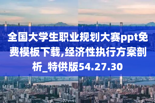 全国大学生职业规划大赛ppt免费模板下载,经济性执行方案剖析_特供版54.27.30