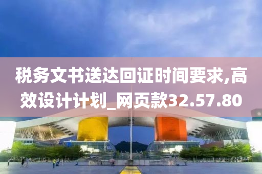 税务文书送达回证时间要求,高效设计计划_网页款32.57.80