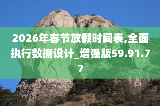 2026年春节放假时间表,全面执行数据设计_增强版59.91.77