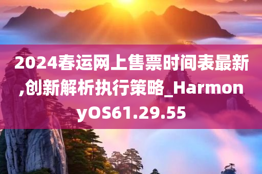 2024春运网上售票时间表最新,创新解析执行策略_HarmonyOS61.29.55