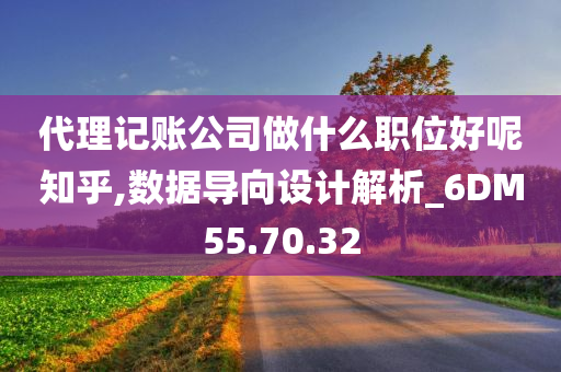 代理记账公司做什么职位好呢知乎,数据导向设计解析_6DM55.70.32