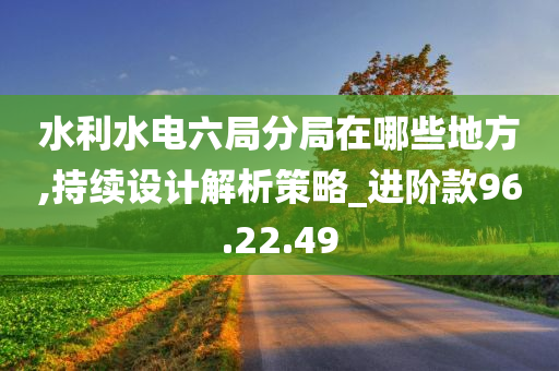 水利水电六局分局在哪些地方,持续设计解析策略_进阶款96.22.49