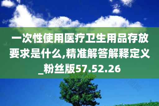 一次性使用医疗卫生用品存放要求是什么,精准解答解释定义_粉丝版57.52.26