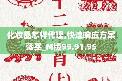 化妆品怎样代理,快速响应方案落实_M版99.91.95