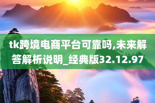 tk跨境电商平台可靠吗,未来解答解析说明_经典版32.12.97