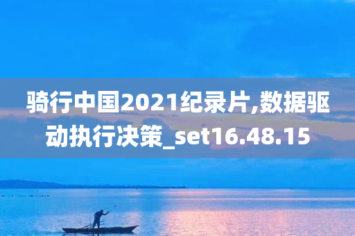 骑行中国2021纪录片,数据驱动执行决策_set16.48.15