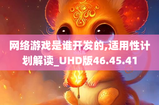 网络游戏是谁开发的,适用性计划解读_UHD版46.45.41