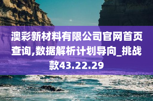 澳彩新材料有限公司官网首页查询,数据解析计划导向_挑战款43.22.29