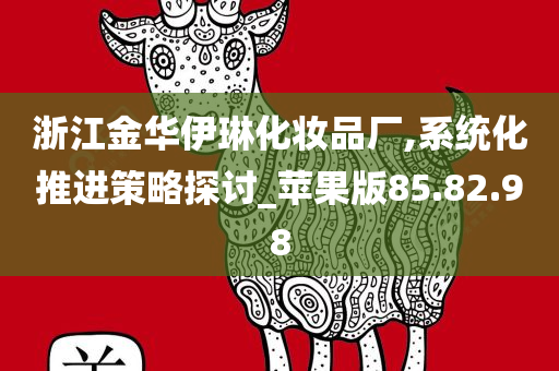 浙江金华伊琳化妆品厂,系统化推进策略探讨_苹果版85.82.98