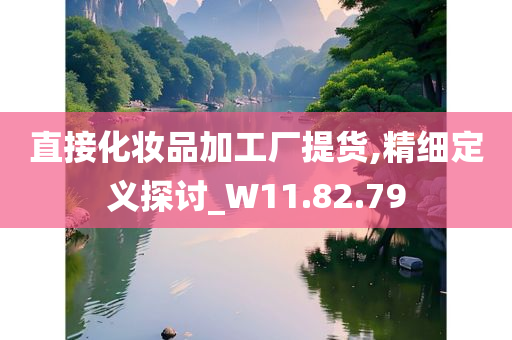 直接化妆品加工厂提货,精细定义探讨_W11.82.79