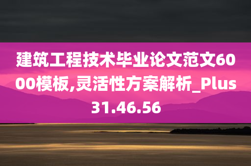 建筑工程技术毕业论文范文6000模板,灵活性方案解析_Plus31.46.56