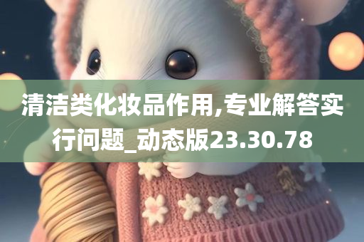 清洁类化妆品作用,专业解答实行问题_动态版23.30.78