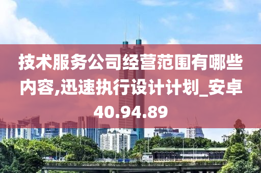 技术服务公司经营范围有哪些内容,迅速执行设计计划_安卓40.94.89