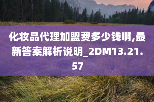 化妆品代理加盟费多少钱啊,最新答案解析说明_2DM13.21.57