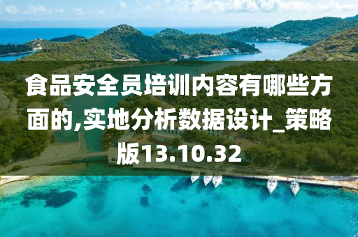 食品安全员培训内容有哪些方面的,实地分析数据设计_策略版13.10.32