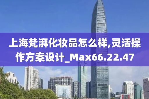 上海梵湃化妆品怎么样,灵活操作方案设计_Max66.22.47