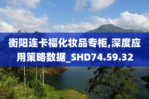 衡阳连卡福化妆品专柜,深度应用策略数据_SHD74.59.32