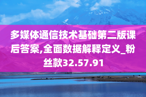 多媒体通信技术基础第二版课后答案,全面数据解释定义_粉丝款32.57.91