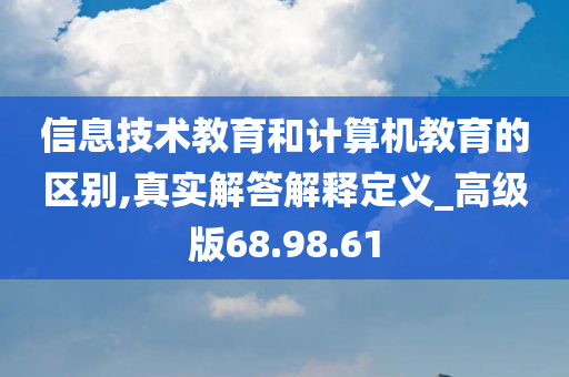 信息技术教育和计算机教育的区别,真实解答解释定义_高级版68.98.61