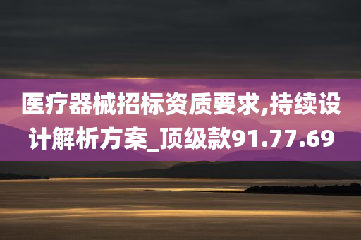 医疗器械招标资质要求,持续设计解析方案_顶级款91.77.69