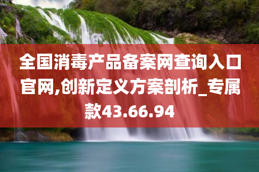 全国消毒产品备案网查询入口官网,创新定义方案剖析_专属款43.66.94