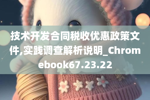 技术开发合同税收优惠政策文件,实践调查解析说明_Chromebook67.23.22