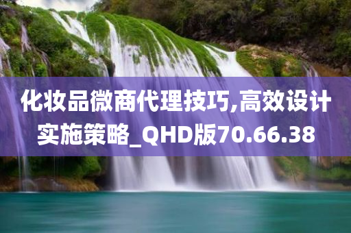 化妆品微商代理技巧,高效设计实施策略_QHD版70.66.38