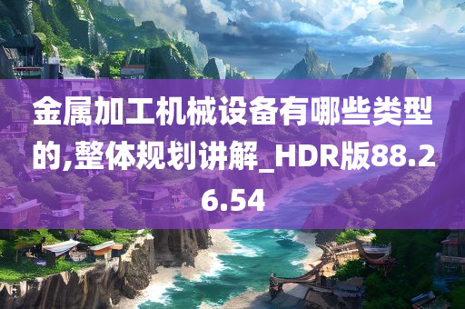 金属加工机械设备有哪些类型的,整体规划讲解_HDR版88.26.54