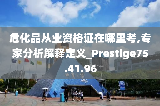 危化品从业资格证在哪里考,专家分析解释定义_Prestige75.41.96